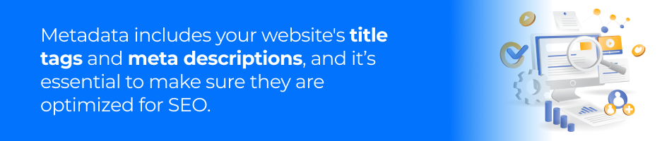 Metadata includes your website's title tags and meta descriptions, and it’s essential to make sure they are optimized for SEO