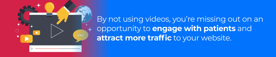 By not using videos, you’re missing out on an opportunity to engage with patients and attract more traffic to your website