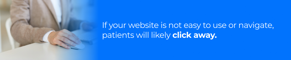 If your website is not easy to use or navigate, patients will likely click away